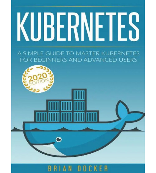 KUBERNETES: A Simple Guide to Master Kubernetes for Beginners and Advanced Users (2020 Edition)